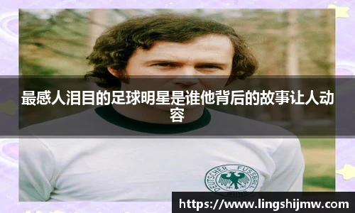 最感人泪目的足球明星是谁他背后的故事让人动容